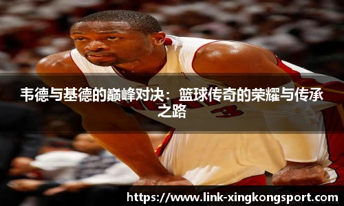 韦德与基德的巅峰对决：篮球传奇的荣耀与传承之路
