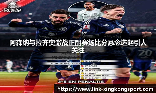 阿森纳与拉齐奥激战正酣赛场比分悬念迭起引人关注